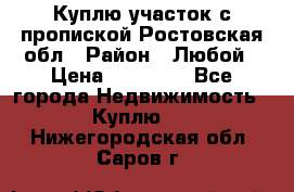 Куплю участок с пропиской.Ростовская обл › Район ­ Любой › Цена ­ 15 000 - Все города Недвижимость » Куплю   . Нижегородская обл.,Саров г.